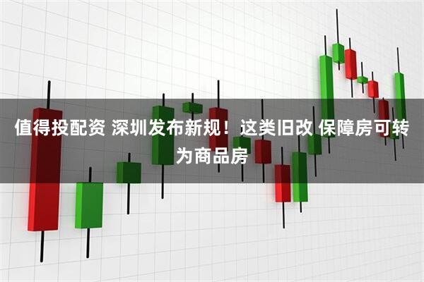 值得投配资 深圳发布新规！这类旧改 保障房可转为商品房