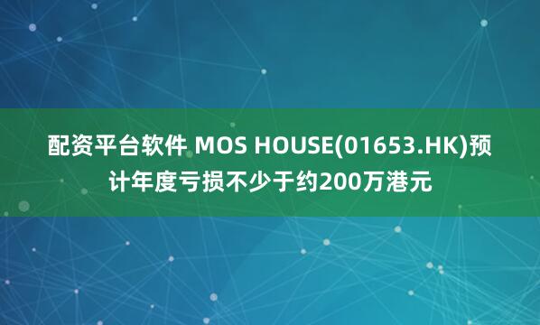 配资平台软件 MOS HOUSE(01653.HK)预计年度亏损不少于约200万港元