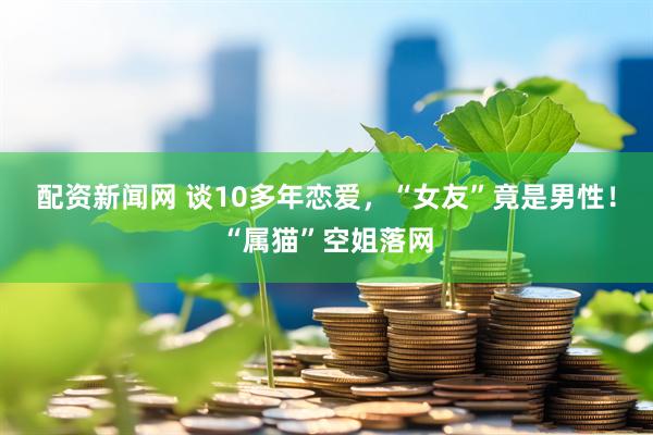 配资新闻网 谈10多年恋爱，“女友”竟是男性！“属猫”空姐落网