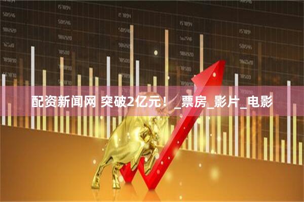 配资新闻网 突破2亿元！_票房_影片_电影