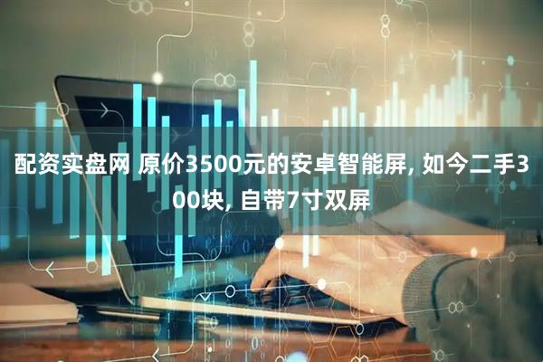配资实盘网 原价3500元的安卓智能屏, 如今二手300块, 自带7寸双屏