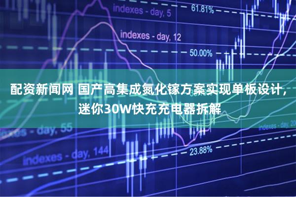 配资新闻网 国产高集成氮化镓方案实现单板设计, 迷你30W快充充电器拆解