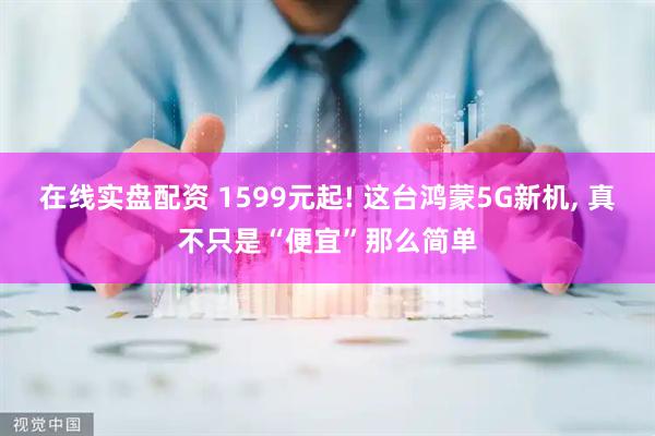 在线实盘配资 1599元起! 这台鸿蒙5G新机, 真不只是“便宜”那么简单