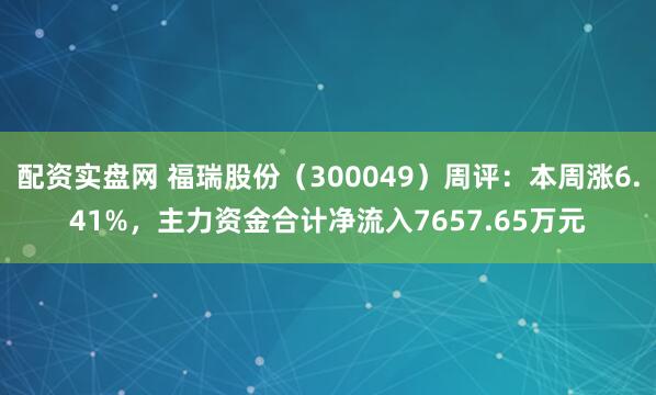 配资实盘网 福瑞股份（300049）周评：本周涨6.41%，主力资金合计净流入7657.65万元