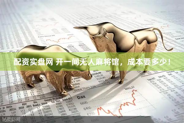 配资实盘网 开一间无人麻将馆，成本要多少！