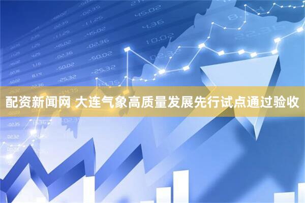 配资新闻网 大连气象高质量发展先行试点通过验收