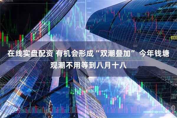 在线实盘配资 有机会形成“双潮叠加” 今年钱塘观潮不用等到八月十八