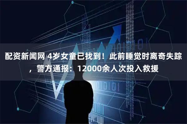 配资新闻网 4岁女童已找到！此前睡觉时离奇失踪，警方通报：12000余人次投入救援