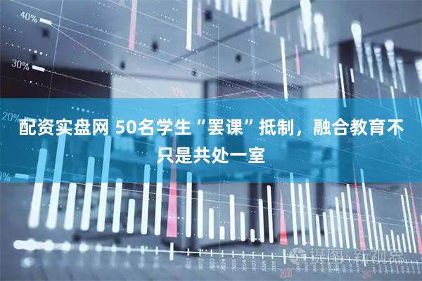 配资实盘网 50名学生“罢课”抵制，融合教育不只是共处一室