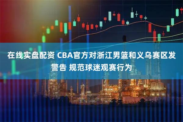 在线实盘配资 CBA官方对浙江男篮和义乌赛区发警告 规范球迷观赛行为