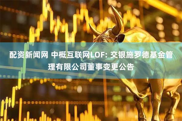 配资新闻网 中概互联网LOF: 交银施罗德基金管理有限公司董事变更公告