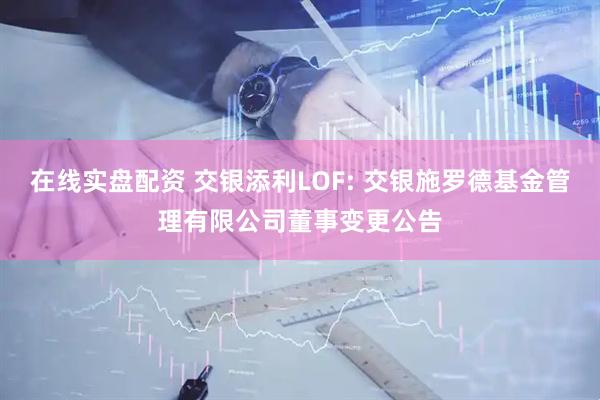 在线实盘配资 交银添利LOF: 交银施罗德基金管理有限公司董事变更公告