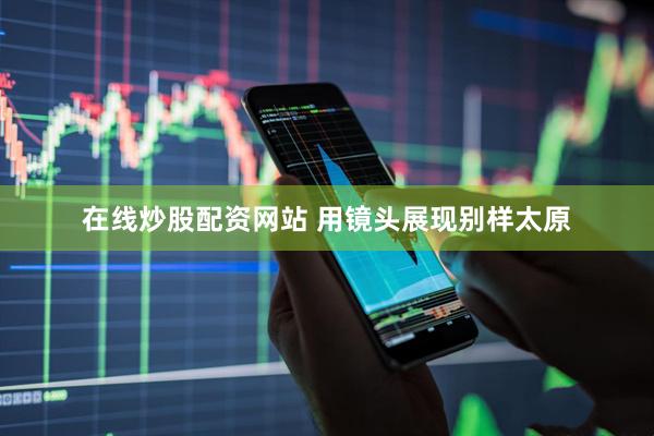 在线炒股配资网站 用镜头展现别样太原