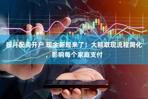 按月配资开户 现金新规来了！大额取现流程简化，影响每个家庭支付