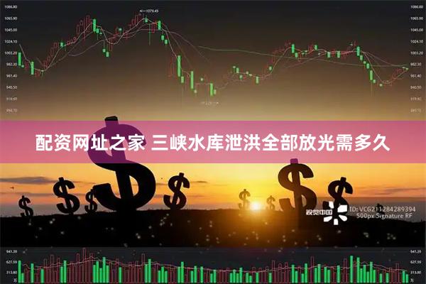 配资网址之家 三峡水库泄洪全部放光需多久