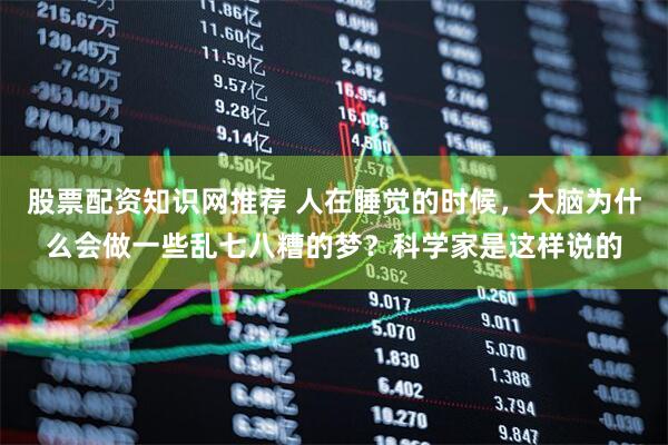 股票配资知识网推荐 人在睡觉的时候，大脑为什么会做一些乱七八糟的梦？科学家是这样说的