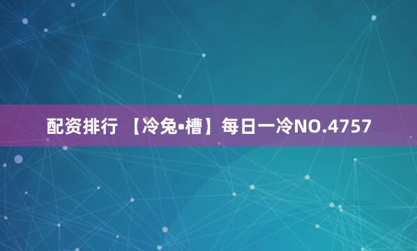 配资排行 【冷兔•槽】每日一冷NO.4757