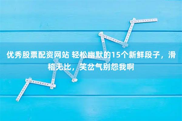 优秀股票配资网站 轻松幽默的15个新鲜段子，滑稽无比，笑岔气别怨我啊
