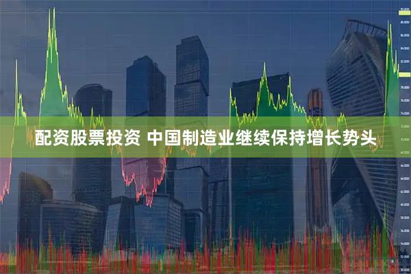配资股票投资 中国制造业继续保持增长势头