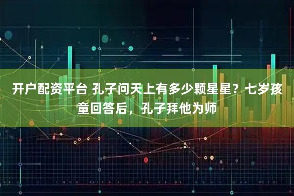 开户配资平台 孔子问天上有多少颗星星？七岁孩童回答后，孔子拜他为师
