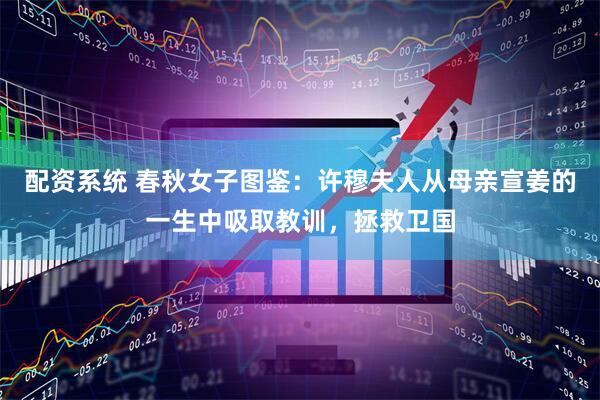 配资系统 春秋女子图鉴：许穆夫人从母亲宣姜的一生中吸取教训，拯救卫国