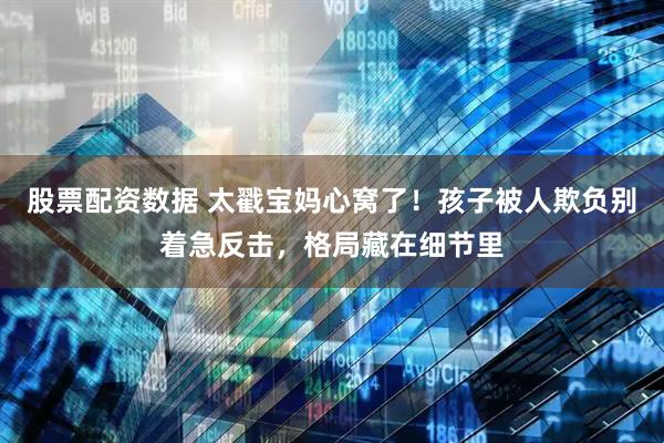 股票配资数据 太戳宝妈心窝了！孩子被人欺负别着急反击，格局藏在细节里
