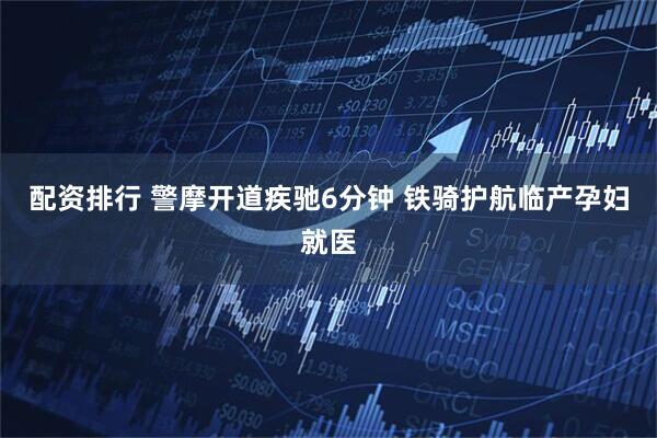 配资排行 警摩开道疾驰6分钟 铁骑护航临产孕妇就医
