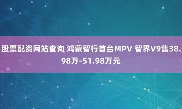 股票配资网站查询 鸿蒙智行首台MPV 智界V9售38.98万-51.98万元