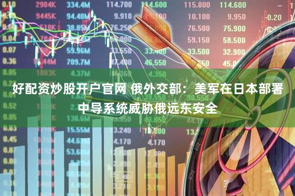 好配资炒股开户官网 俄外交部：美军在日本部署中导系统威胁俄远东安全