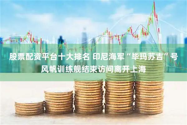 股票配资平台十大排名 印尼海军“毕玛苏吉”号风帆训练舰结束访问离开上海