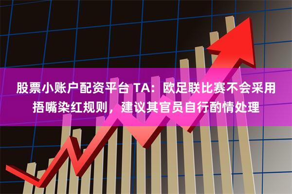 股票小账户配资平台 TA：欧足联比赛不会采用捂嘴染红规则，建议其官员自行酌情处理