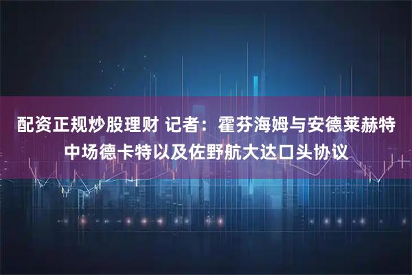 配资正规炒股理财 记者：霍芬海姆与安德莱赫特中场德卡特以及佐野航大达口头协议