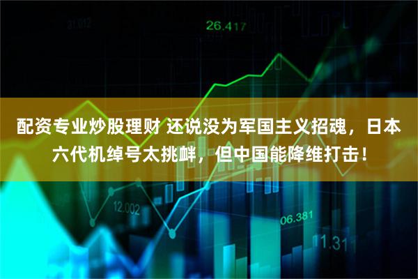 配资专业炒股理财 还说没为军国主义招魂，日本六代机绰号太挑衅，但中国能降维打击！