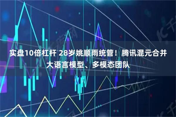 实盘10倍杠杆 28岁姚顺雨统管！腾讯混元合并大语言模型、多模态团队