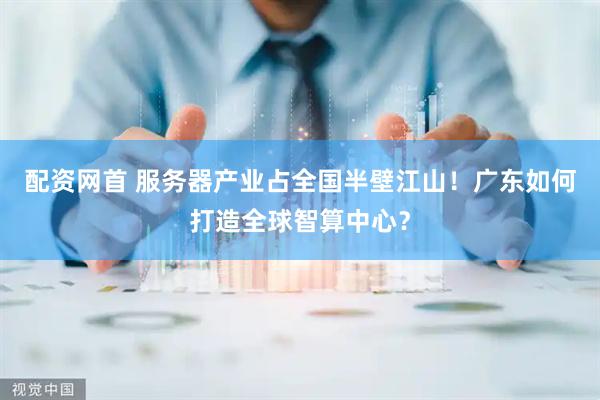 配资网首 服务器产业占全国半壁江山！广东如何打造全球智算中心？
