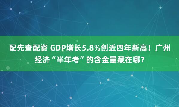 配先查配资 GDP增长5.8%创近四年新高！广州经济“半年考”的含金量藏在哪？