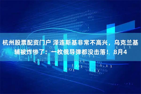 杭州股票配资门户 泽连斯基非常不高兴，乌克兰基辅被炸惨了：一枚俄导弹都没击落！ 8月4