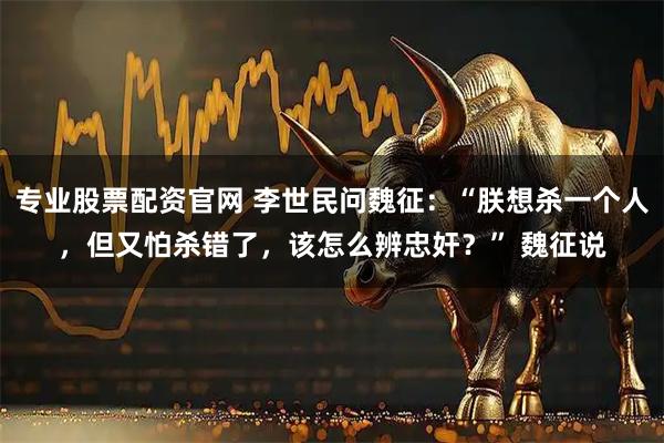 专业股票配资官网 李世民问魏征：“朕想杀一个人，但又怕杀错了，该怎么辨忠奸？” 魏征说