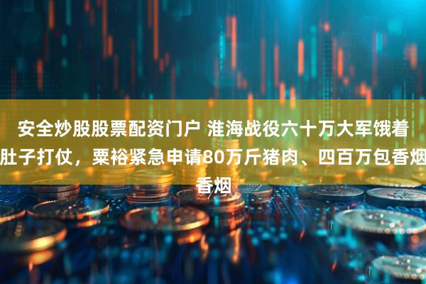 安全炒股股票配资门户 淮海战役六十万大军饿着肚子打仗，粟裕紧急申请80万斤猪肉、四百万包香烟