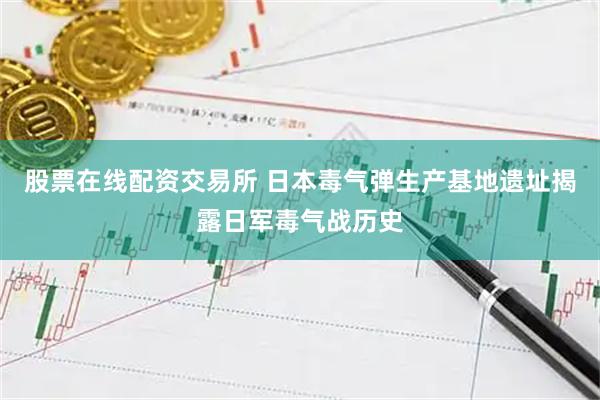 股票在线配资交易所 日本毒气弹生产基地遗址揭露日军毒气战历史
