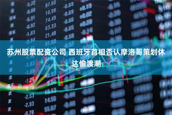 苏州股票配资公司 西班牙首相否认摩洛哥策划休达偷渡潮