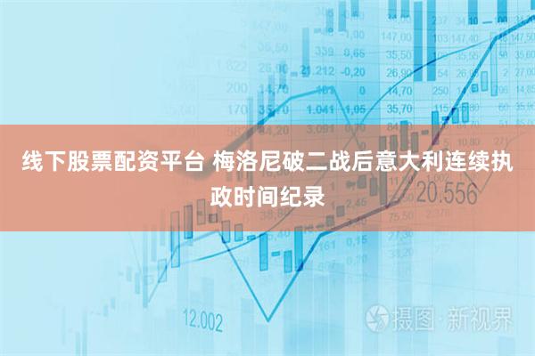线下股票配资平台 梅洛尼破二战后意大利连续执政时间纪录
